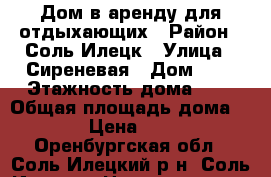 Дом в аренду для отдыхающих › Район ­ Соль-Илецк › Улица ­ Сиреневая › Дом ­ 7 › Этажность дома ­ 2 › Общая площадь дома ­ 180 › Цена ­ 1 500 - Оренбургская обл., Соль-Илецкий р-н, Соль-Илецк г. Недвижимость » Дома, коттеджи, дачи аренда   